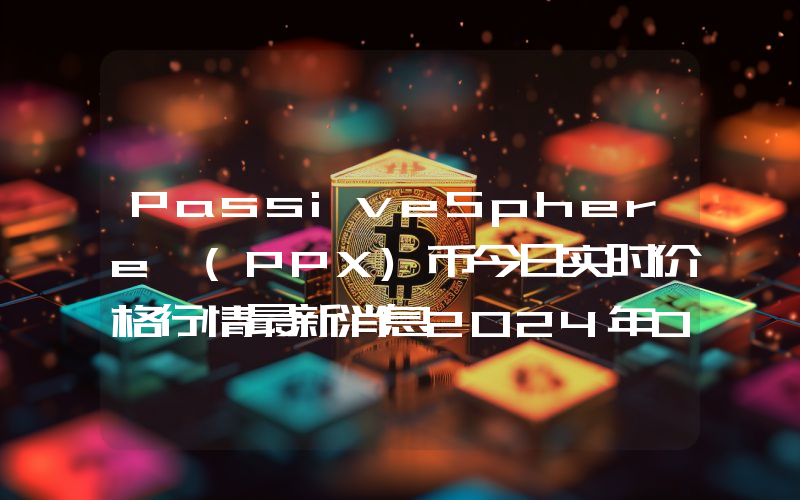 PassiveSphere (PPX)币今日实时价格行情最新消息2024年04月07日