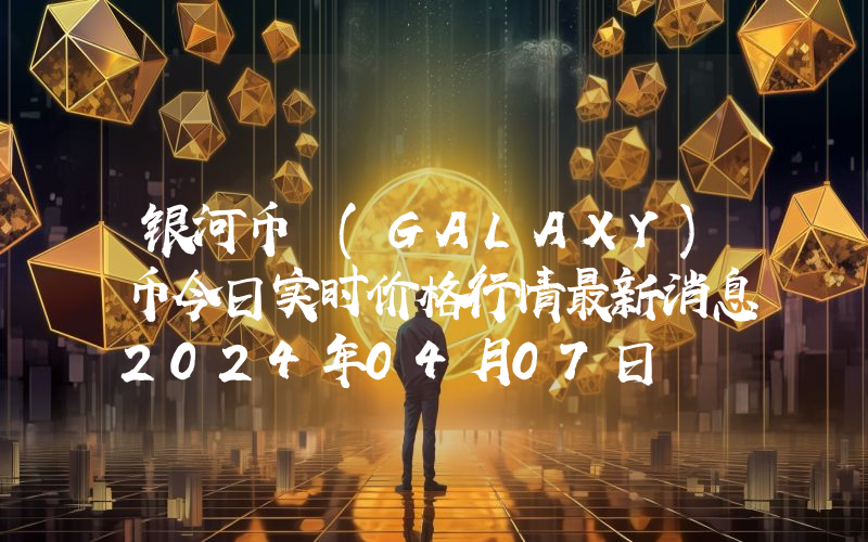 银河币 (GALAXY)币今日实时价格行情最新消息2024年04月07日