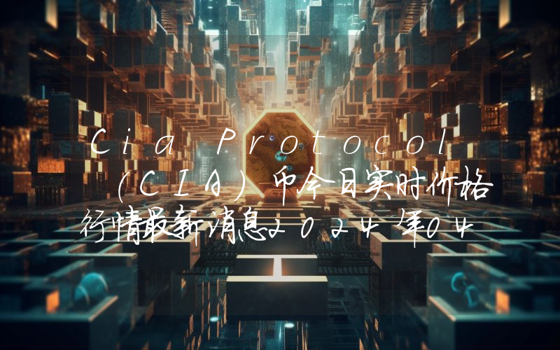 Cia Protocol (CIA)币今日实时价格行情最新消息2024年04月07日