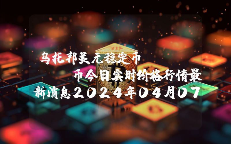 乌托邦美元稳定币 (UUSD)币今日实时价格行情最新消息2024年04月07日