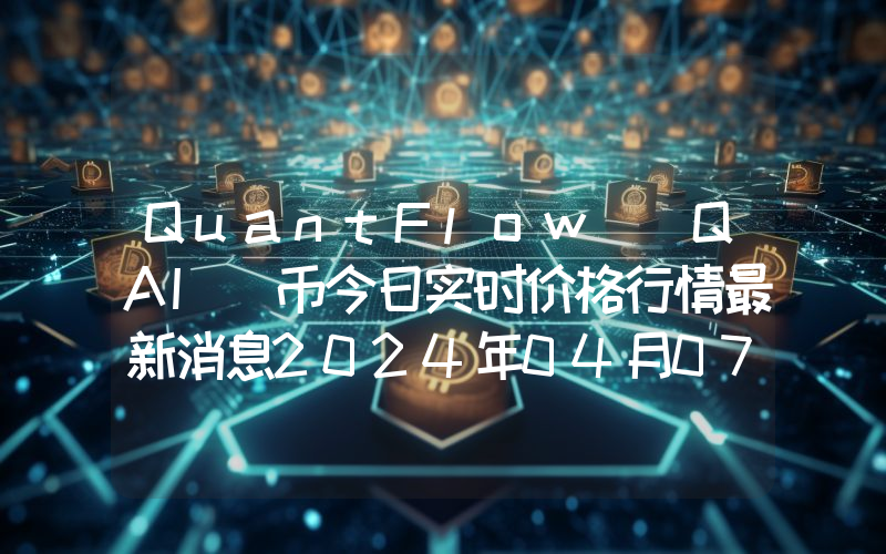 QuantFlow (QAI)币今日实时价格行情最新消息2024年04月07日