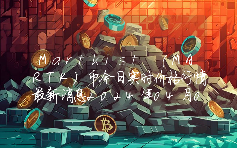 Martkist (MARTK)币今日实时价格行情最新消息2024年04月07日
