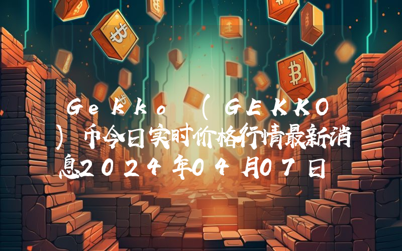 Gekko (GEKKO)币今日实时价格行情最新消息2024年04月07日