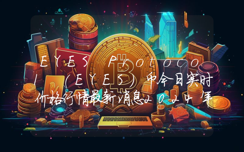 EYES Protocol (EYES)币今日实时价格行情最新消息2024年04月07日