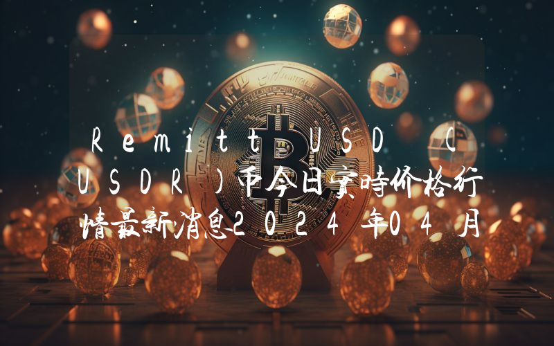 Remitt USD (USDR)币今日实时价格行情最新消息2024年04月07日