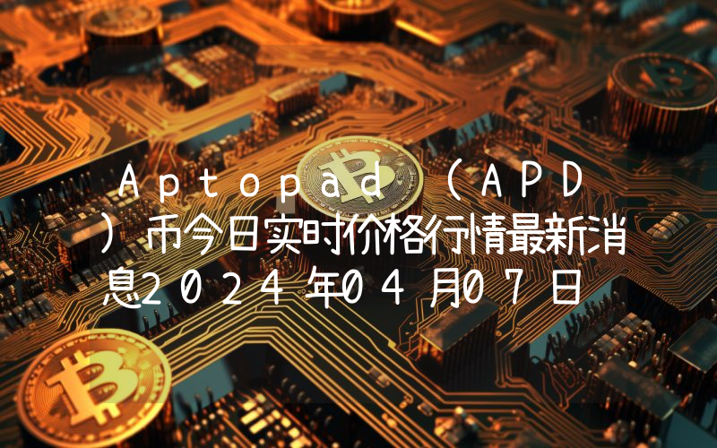 Aptopad (APD)币今日实时价格行情最新消息2024年04月07日