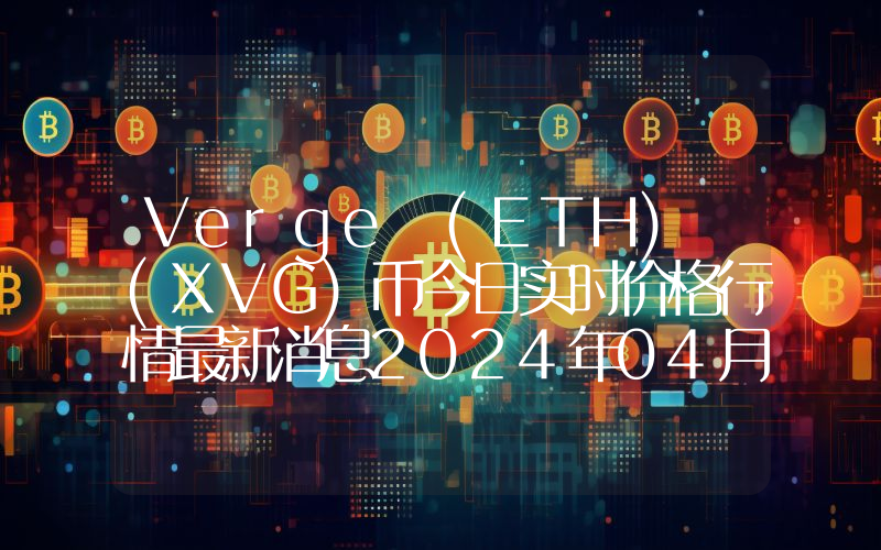 Verge (ETH) (XVG)币今日实时价格行情最新消息2024年04月07日