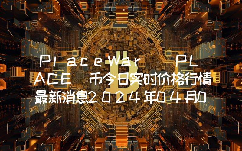 PlaceWar (PLACE)币今日实时价格行情最新消息2024年04月07日