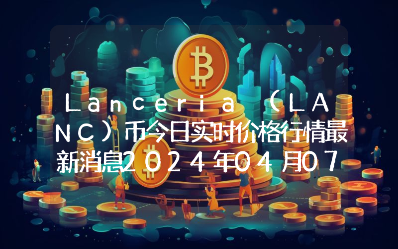 Lanceria (LANC)币今日实时价格行情最新消息2024年04月07日