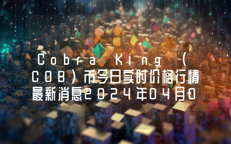 Cobra King (COB)币今日实时价格行情最新消息2024年04月07日