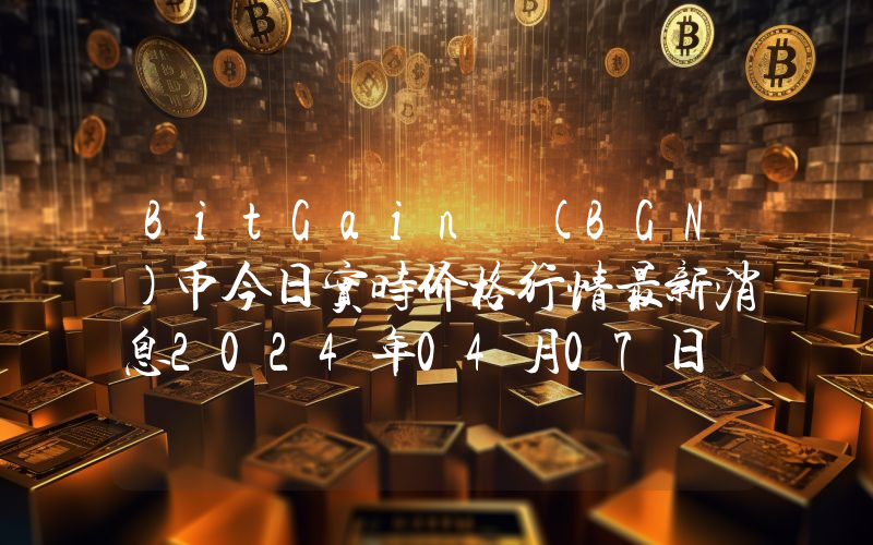 BitGain (BGN)币今日实时价格行情最新消息2024年04月07日