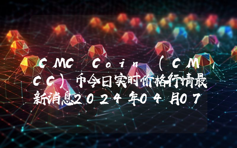 CMC Coin (CMCC)币今日实时价格行情最新消息2024年04月07日