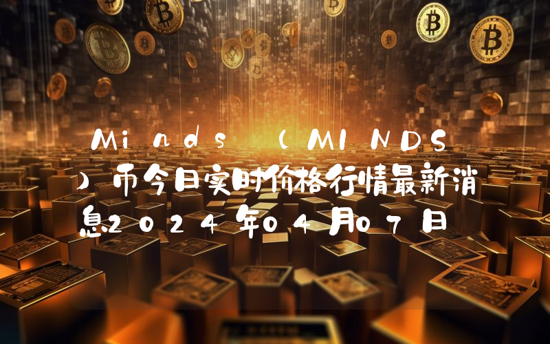 Minds (MINDS)币今日实时价格行情最新消息2024年04月07日