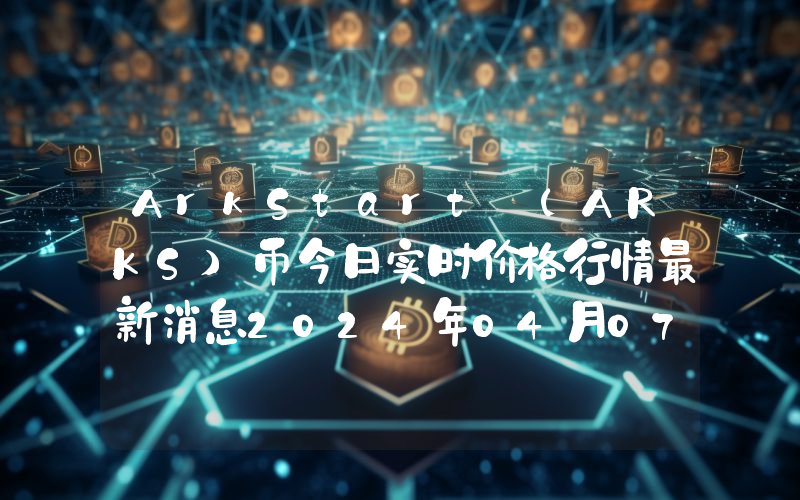 ArkStart (ARKS)币今日实时价格行情最新消息2024年04月07日