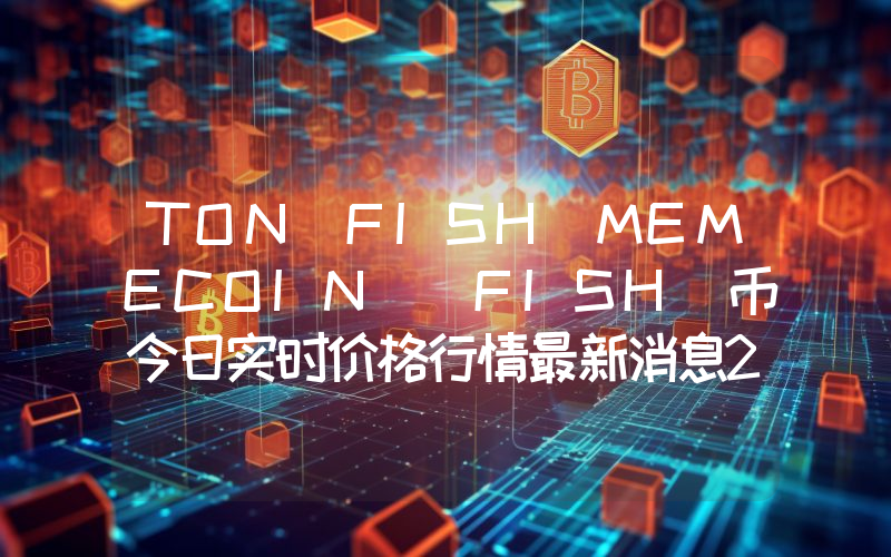TON FISH MEMECOIN (FISH)币今日实时价格行情最新消息2024年04月07日