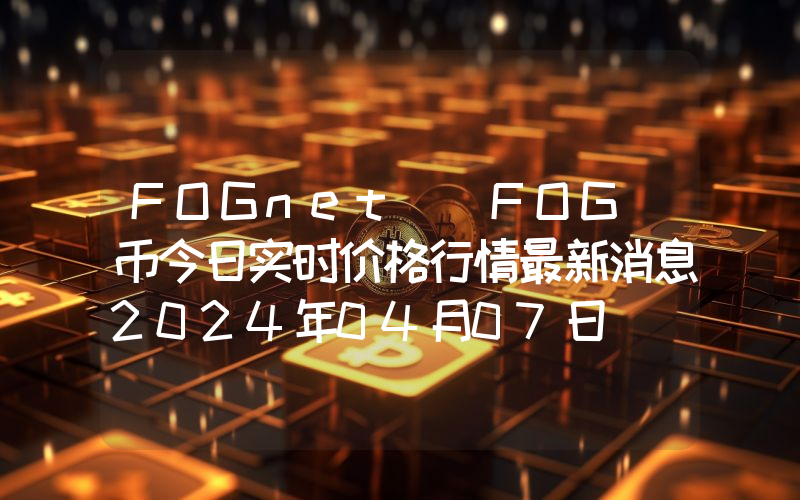 FOGnet (FOG)币今日实时价格行情最新消息2024年04月07日