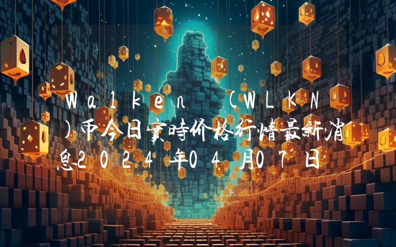Walken (WLKN)币今日实时价格行情最新消息2024年04月07日
