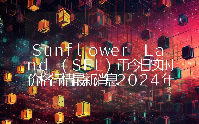 Sunflower Land (SFL)币今日实时价格行情最新消息2024年04月07日