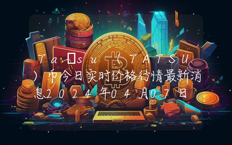 Taτsu (TATSU)币今日实时价格行情最新消息2024年04月07日