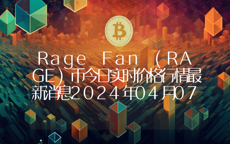 Rage Fan (RAGE)币今日实时价格行情最新消息2024年04月07日