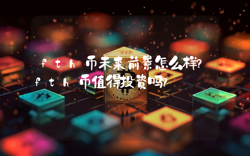 fth币未来前景怎么样?fth币值得投资吗?