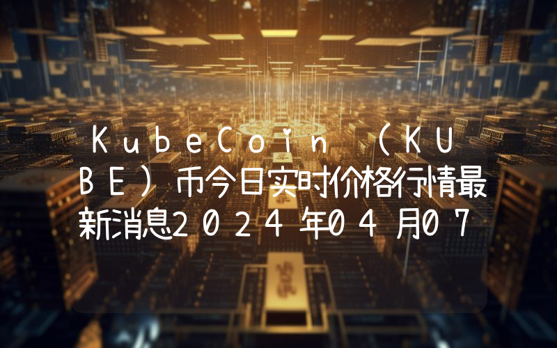 KubeCoin (KUBE)币今日实时价格行情最新消息2024年04月07日
