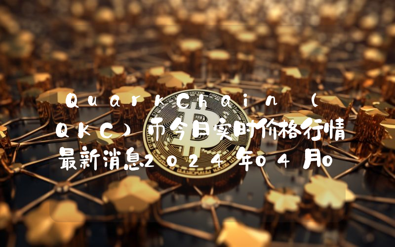 QuarkChain (QKC)币今日实时价格行情最新消息2024年04月07日