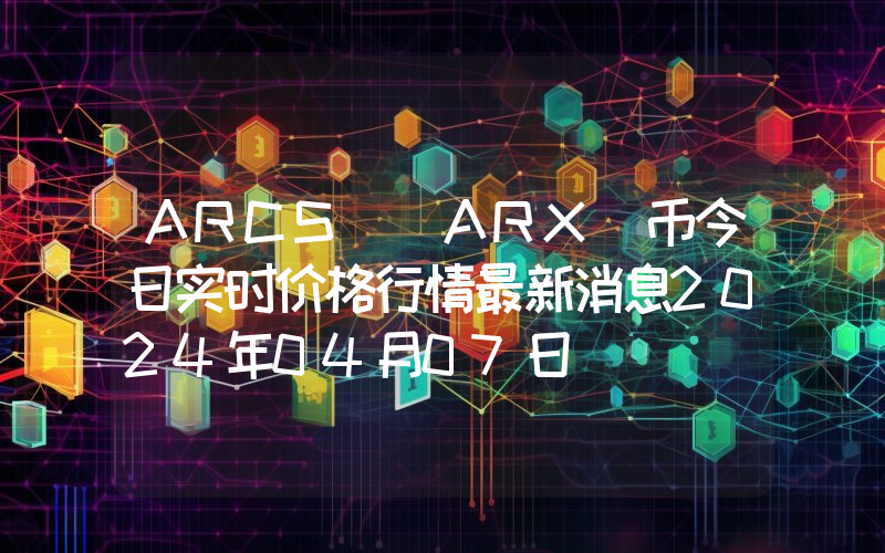 ARCS (ARX)币今日实时价格行情最新消息2024年04月07日