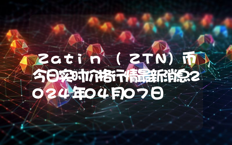 Zatin (ZTN)币今日实时价格行情最新消息2024年04月07日