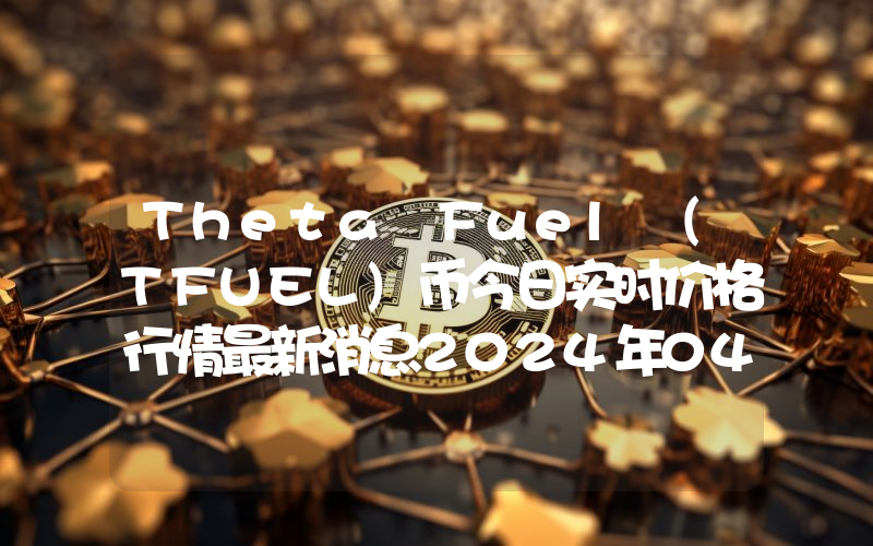 Theta Fuel (TFUEL)币今日实时价格行情最新消息2024年04月07日