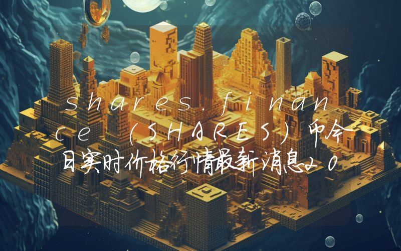 shares.finance (SHARES)币今日实时价格行情最新消息2024年04月07日