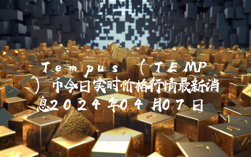 Tempus (TEMP)币今日实时价格行情最新消息2024年04月07日