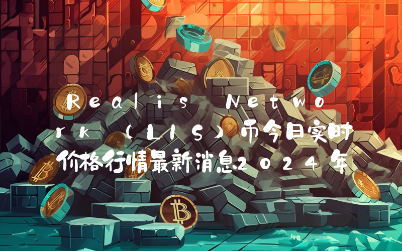 Realis Network (LIS)币今日实时价格行情最新消息2024年04月07日