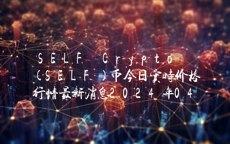 SELF Crypto (SELF)币今日实时价格行情最新消息2024年04月07日