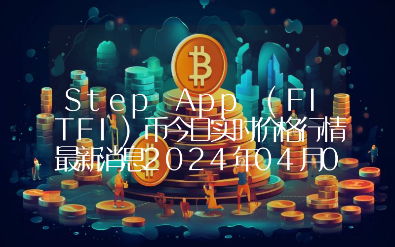 Step App (FITFI)币今日实时价格行情最新消息2024年04月07日