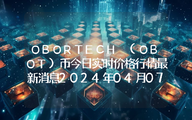 OBORTECH (OBOT)币今日实时价格行情最新消息2024年04月07日