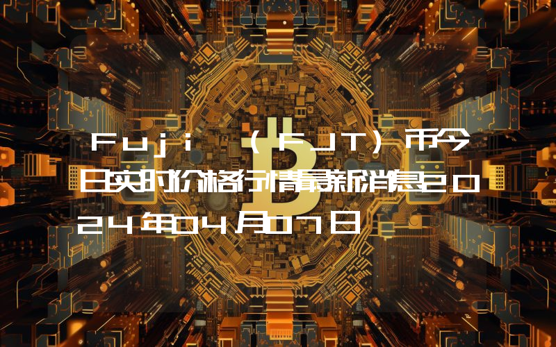 Fuji (FJT)币今日实时价格行情最新消息2024年04月07日