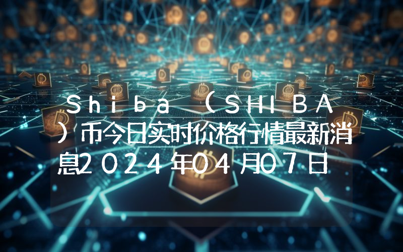 Shiba (SHIBA)币今日实时价格行情最新消息2024年04月07日