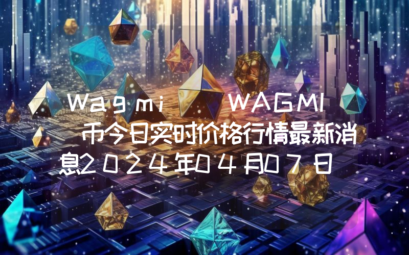 Wagmi (WAGMI)币今日实时价格行情最新消息2024年04月07日_1