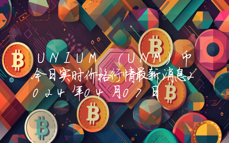 UNIUM (UNM)币今日实时价格行情最新消息2024年04月07日