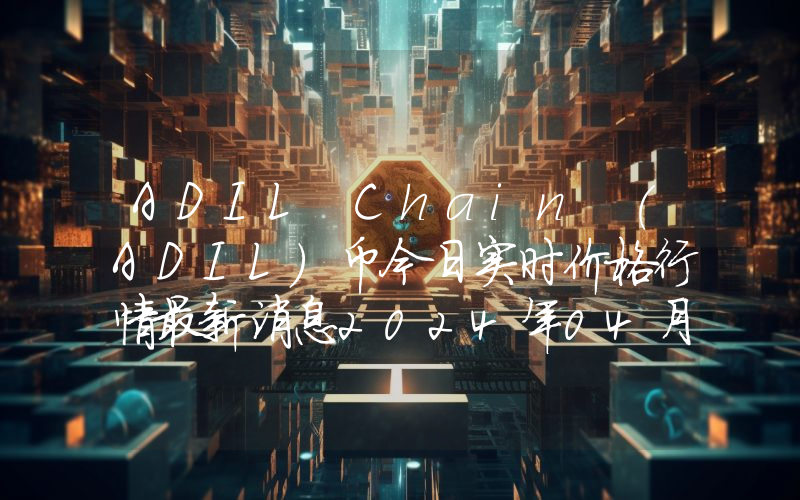 ADIL Chain (ADIL)币今日实时价格行情最新消息2024年04月07日