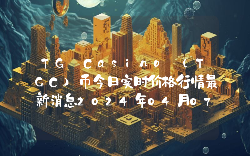 TG Casino (TGC)币今日实时价格行情最新消息2024年04月07日