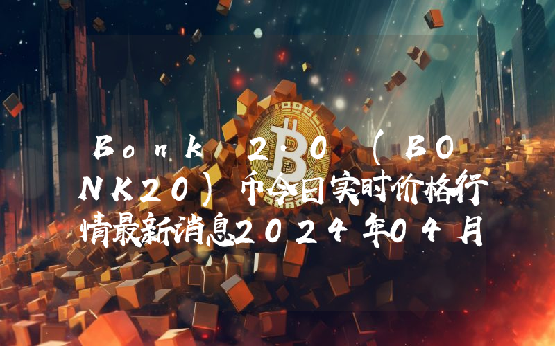 Bonk 2.0 (BONK20)币今日实时价格行情最新消息2024年04月07日