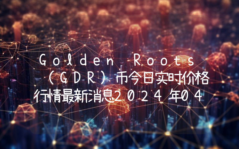 Golden Roots (GDR)币今日实时价格行情最新消息2024年04月07日