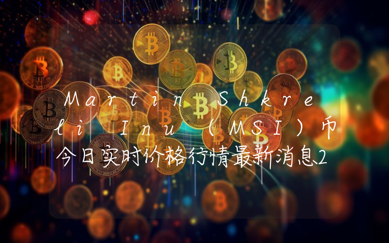 Martin Shkreli Inu (MSI)币今日实时价格行情最新消息2024年04月07日