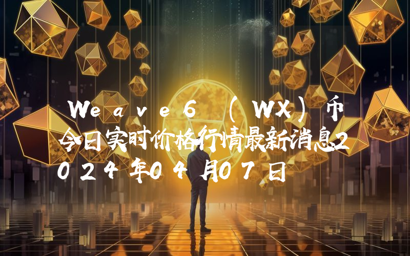 Weave6 (WX)币今日实时价格行情最新消息2024年04月07日