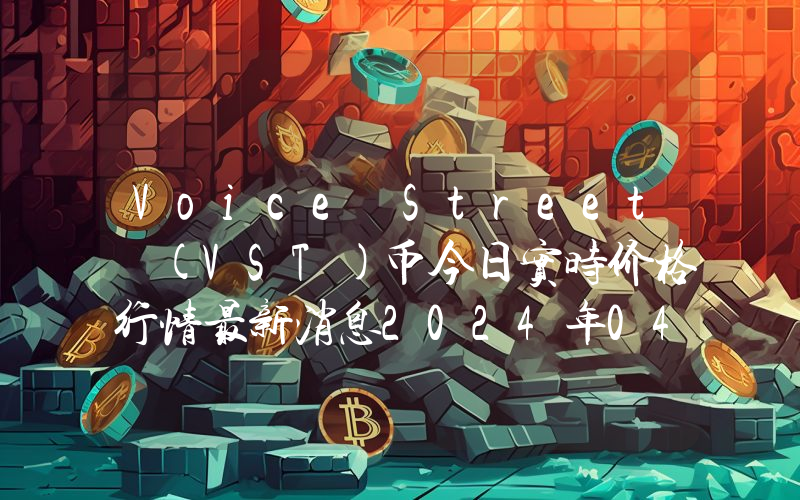 Voice Street (VST)币今日实时价格行情最新消息2024年04月07日