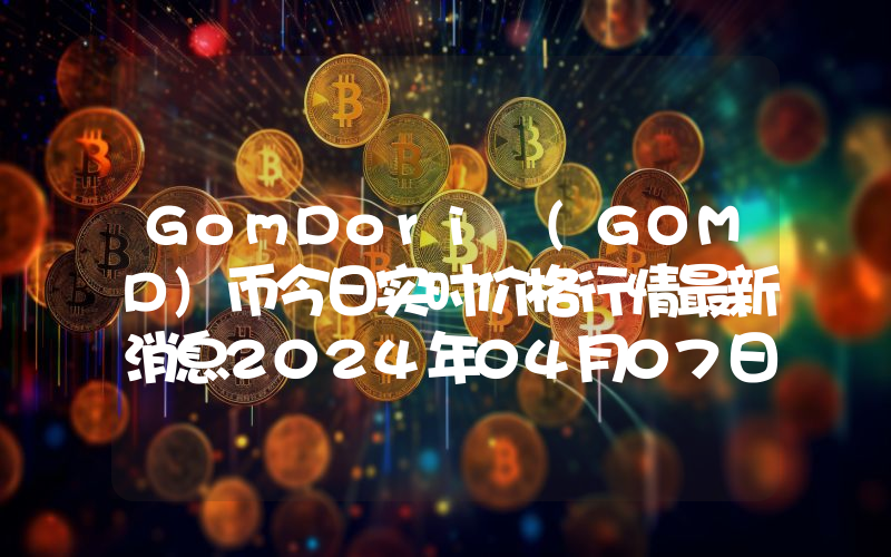 GomDori (GOMD)币今日实时价格行情最新消息2024年04月07日