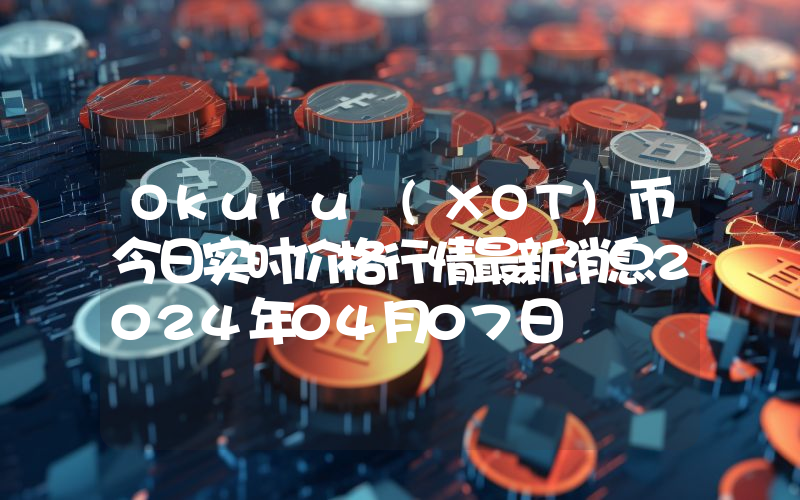 Okuru (XOT)币今日实时价格行情最新消息2024年04月07日