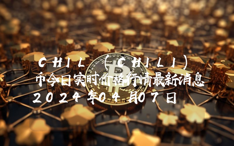 CHIL (CHILI)币今日实时价格行情最新消息2024年04月07日
